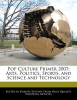 Pop Culture Primer 2007: Arts, Politics, Sports, And Science And Technology