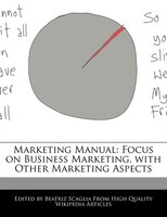 Marketing Manual: Focus On Business Marketing, With Other Marketing Aspects