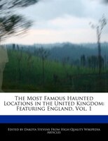 The Most Famous Haunted Locations In The United Kingdom: Featuring England, Vol. 1