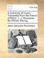 A dictionary of music. Translated from the French of Mons. J. J. Rousseau. By William Waring.