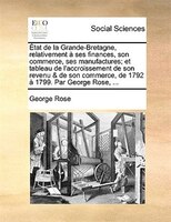 État de la Grande-Bretagne, relativement à ses finances, son commerce, ses manufactures; et tableau de l'accroissement de son reve
