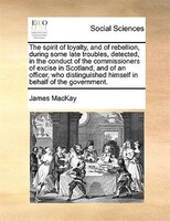 The spirit of loyalty, and of rebellion, during some late troubles, detected, in the conduct of the commissioners of excise in Sco