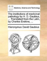 The institutions of medicinal pathology by H. D. Gaubius, ... Translated from the Latin, by Charles Erskine, ...