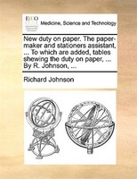 New duty on paper. The paper-maker and stationers assistant, ... To which are added, tables shewing the duty on paper, ... By R. J