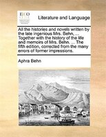 All the histories and novels written by the late ingenious Mrs. Behn, ... Together with the history of the life and memoirs of Mrs
