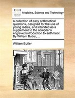 A Collection Of Easy Arithmetical Questions, Designed For The Use Of Young Ladies, And Intended As A Supplement To The Compiler's