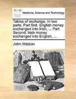 Tables of exchange. In two parts. Part first. English money exchanged into Irish, ... Part Second. Irish money exchanged into Engl