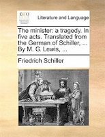 The Minister: A Tragedy. In Five Acts. Translated From The German Of Schiller, ... By M. G. Lewis, ...