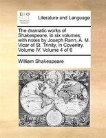 The dramatic works of Shakespeare, in six volumes; with notes by Joseph Rann, A. M. Vicar of St. Trinity, in Coventry. Volume IV.