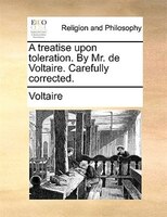 A treatise upon toleration. By Mr. de Voltaire. Carefully corrected.