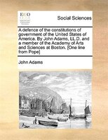 A defence of the constitutions of government of the United States of America. By John Adams, LL.D. and a member of the Academy of