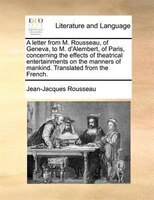 A letter from M. Rousseau, of Geneva, to M. d'Alembert, of Paris, concerning the effects of theatrical entertainments on the manne