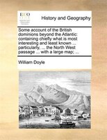 Some account of the British dominions beyond the Atlantic: containing chiefly what is most interesting and least known ... particu