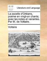 La pucelle d'Orléans, poeme en vingt-un chants; avec les notes et variantes. Par M. de Voltaire.