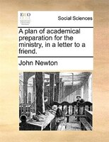 A plan of academical preparation for the ministry, in a letter to a friend.