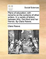 Plans of education; with remarks on the systems of other writers. In a series of letters between Mrs. Darnford and her friends. By