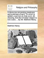 A Discourse Concerning Meekness And Quietness Of Spirit. To Which Is Added, A Sermon On Acts Xxviii. 22. Shewing, That The Christi