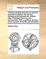 Twenty Practical Sermons On Several Important Subjects. By The Late Reverend And Learned Mr. William May. Published From His Own M