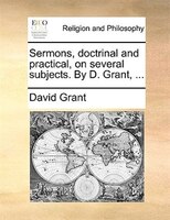 Sermons, Doctrinal And Practical, On Several Subjects. By D. Grant, ...