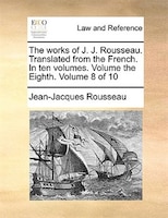 The Works Of J. J. Rousseau. Translated From The French. In Ten Volumes. Volume The Eighth.  Volume 8 Of 10