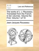 The Works Of J. J. Rousseau. Translated From The French. In Ten Volumes. Volume The First.  Volume 1 Of 10