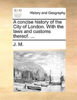 A concise history of the City of London. With the laws and customs thereof. ...