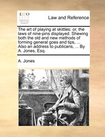 The art of playing at skittles: or, the laws of nine-pins displayed. Shewing both the old and new methods of forming general goes