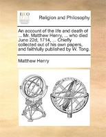 An account of the life and death of ... Mr. Matthew Henry, ... who died June 22d, 1714, ... Chiefly collected out of his own paper