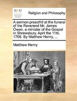 A sermon preach'd at the funeral of the Reverend Mr. James Owen, a minister of the Gospel in Shrewsbury. April the 11th. 1706. By