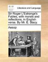 Sir Roger L'Estrange's Fables, with morals and reflections, in English verse. By Mr. E. Stacy.