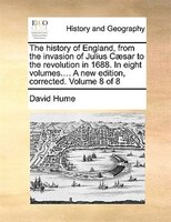 The history of England, from the invasion of Julius Caesar to the revolution in 1688. In eight volumes.... A new edition, correcte