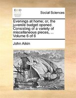 Evenings At Home; Or, The Juvenile Budget Opened. Consisting Of A Variety Of Miscellaneous Pieces, ...  Volume 6 Of 6