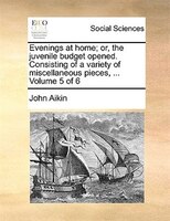 Evenings At Home; Or, The Juvenile Budget Opened. Consisting Of A Variety Of Miscellaneous Pieces, ...  Volume 5 Of 6