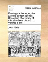Evenings At Home; Or, The Juvenile Budget Opened. Consisting Of A Variety Of Miscellaneous Pieces, ...  Volume 3 Of 6