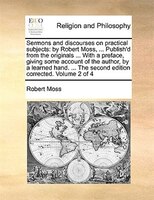 Sermons and discourses on practical subjects: by Robert Moss, ... Publish'd from the originals ... With a preface, giving some acc