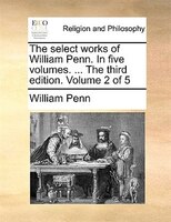 The select works of William Penn. In five volumes. ... The third edition. Volume 2 of 5
