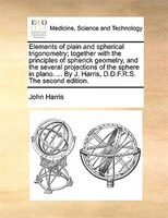 Elements of plain and spherical trigonometry; together with the principles of spherick geometry, and the several projections of th
