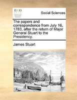 The papers and correspondence from July 16, 1783, after the return of Major General Stuart to the Presidency.