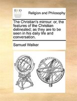 The Christian's mirrour: or, the features of the Christian delineated; as they are to be seen in his daily life and conversa