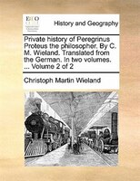 Private History Of Peregrinus Proteus The Philosopher. By C. M. Wieland. Translated From The German. In Two Volumes. ...  Volume 2