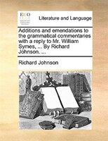 Additions and emendations to the grammatical commentaries with a reply to Mr. William Symes, ... By Richard Johnson. ...
