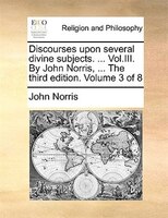 Discourses upon several divine subjects. ... Vol.III. By John Norris, ... The third edition. Volume 3 of 8