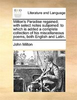 Milton's Paradise regained; with select notes subjoined: to which is added a complete collection of his miscellaneous poems, both