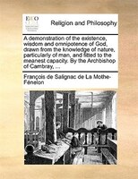 A demonstration of the existence, wisdom and omnipotence of God, drawn from the knowledge of nature, particularly of man, and fitt