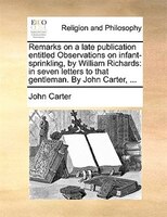 Remarks on a late publication entitled Observations on infant-sprinkling, by William Richards: in seven letters to that gentleman.