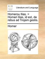 Homerou Ilias. = Homeri Ilias, Id Est, de Rebus Ad Trojam Gestis.