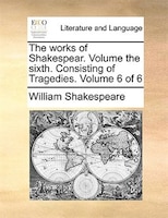 The works of Shakespear.  Volume the sixth.  Consisting of Tragedies.  Volume 6 of 6