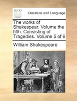 The works of Shakespear.  Volume the fifth.  Consisting of Tragedies.  Volume 5 of 6