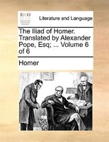 The Iliad of Homer. Translated by Alexander Pope, Esq; ...  Volume 6 of 6