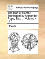 The Iliad of Homer. Translated by Alexander Pope, Esq; ...  Volume 4 of 6